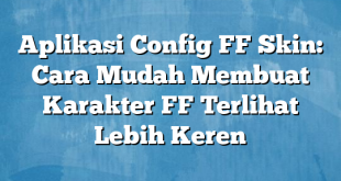 Aplikasi Config FF Skin: Cara Mudah Membuat Karakter FF Terlihat Lebih Keren