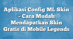 Aplikasi Config ML Skin – Cara Mudah Mendapatkan Skin Gratis di Mobile Legends