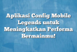 Aplikasi Config Mobile Legends untuk Meningkatkan Performa Bermainmu!