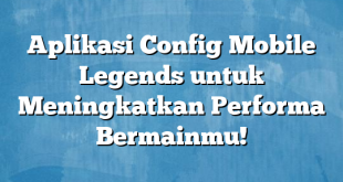 Aplikasi Config Mobile Legends untuk Meningkatkan Performa Bermainmu!