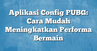 Aplikasi Config PUBG: Cara Mudah Meningkatkan Performa Bermain