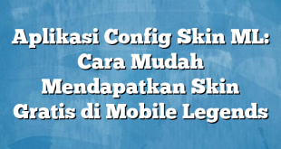 Aplikasi Config Skin ML: Cara Mudah Mendapatkan Skin Gratis di Mobile Legends