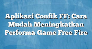 Aplikasi Confik FF: Cara Mudah Meningkatkan Performa Game Free Fire