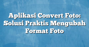 Aplikasi Convert Foto: Solusi Praktis Mengubah Format Foto