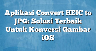 Aplikasi Convert HEIC to JPG: Solusi Terbaik Untuk Konversi Gambar iOS