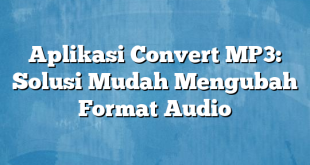 Aplikasi Convert MP3: Solusi Mudah Mengubah Format Audio