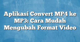 Aplikasi Convert MP4 ke MP3: Cara Mudah Mengubah Format Video