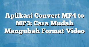 Aplikasi Convert MP4 to MP3: Cara Mudah Mengubah Format Video