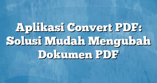 Aplikasi Convert PDF: Solusi Mudah Mengubah Dokumen PDF