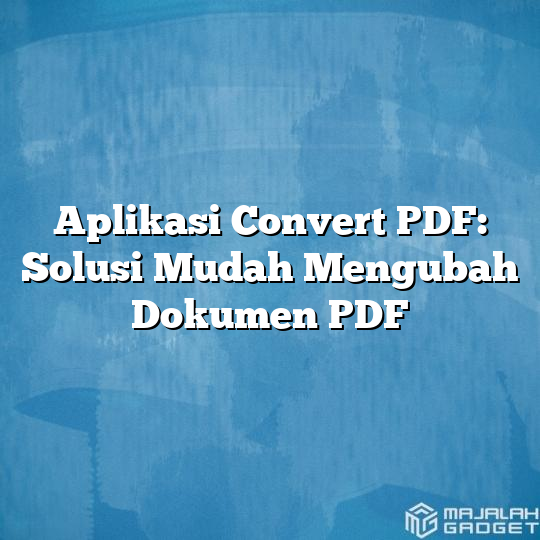 Aplikasi Convert PDF: Solusi Mudah Mengubah Dokumen PDF - Majalah Gadget