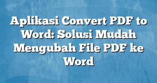 Aplikasi Convert PDF to Word: Solusi Mudah Mengubah File PDF ke Word