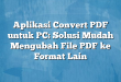 Aplikasi Convert PDF untuk PC: Solusi Mudah Mengubah File PDF ke Format Lain