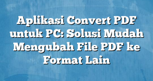 Aplikasi Convert PDF untuk PC: Solusi Mudah Mengubah File PDF ke Format Lain