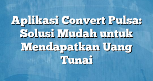 Aplikasi Convert Pulsa: Solusi Mudah untuk Mendapatkan Uang Tunai