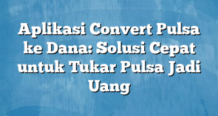 Aplikasi Convert Pulsa ke Dana: Solusi Cepat untuk Tukar Pulsa Jadi Uang