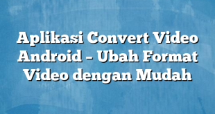 Aplikasi Convert Video Android – Ubah Format Video dengan Mudah