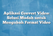 Aplikasi Convert Video: Solusi Mudah untuk Mengubah Format Video