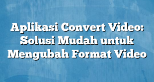 Aplikasi Convert Video: Solusi Mudah untuk Mengubah Format Video