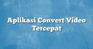 Aplikasi Convert Video Tercepat