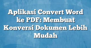 Aplikasi Convert Word ke PDF: Membuat Konversi Dokumen Lebih Mudah