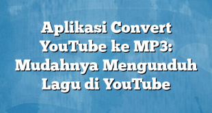 Aplikasi Convert YouTube ke MP3: Mudahnya Mengunduh Lagu di YouTube