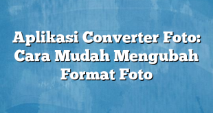 Aplikasi Converter Foto: Cara Mudah Mengubah Format Foto