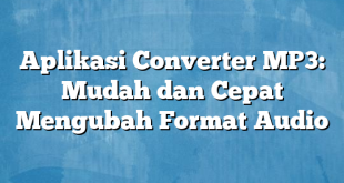 Aplikasi Converter MP3: Mudah dan Cepat Mengubah Format Audio