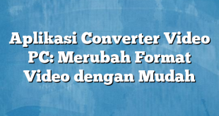 Aplikasi Converter Video PC: Merubah Format Video dengan Mudah