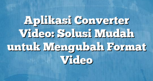 Aplikasi Converter Video: Solusi Mudah untuk Mengubah Format Video