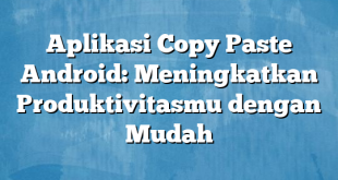 Aplikasi Copy Paste Android: Meningkatkan Produktivitasmu dengan Mudah