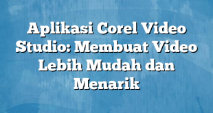 Aplikasi Corel Video Studio: Membuat Video Lebih Mudah dan Menarik