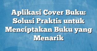 Aplikasi Cover Buku: Solusi Praktis untuk Menciptakan Buku yang Menarik