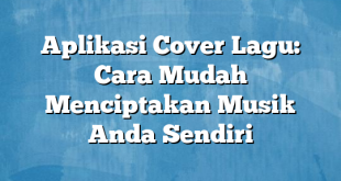 Aplikasi Cover Lagu: Cara Mudah Menciptakan Musik Anda Sendiri