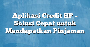 Aplikasi Credit HP – Solusi Cepat untuk Mendapatkan Pinjaman