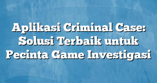 Aplikasi Criminal Case: Solusi Terbaik untuk Pecinta Game Investigasi