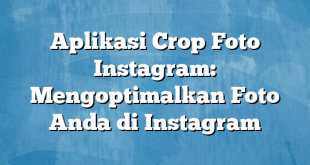 Aplikasi Crop Foto Instagram: Mengoptimalkan Foto Anda di Instagram