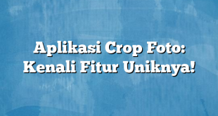 Aplikasi Crop Foto: Kenali Fitur Uniknya!