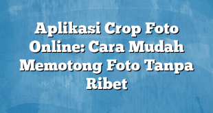 Aplikasi Crop Foto Online: Cara Mudah Memotong Foto Tanpa Ribet