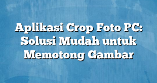 Aplikasi Crop Foto PC: Solusi Mudah untuk Memotong Gambar