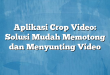 Aplikasi Crop Video: Solusi Mudah Memotong dan Menyunting Video