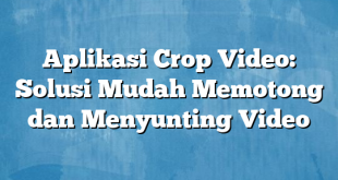 Aplikasi Crop Video: Solusi Mudah Memotong dan Menyunting Video