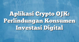 Aplikasi Crypto OJK: Perlindungan Konsumen Investasi Digital