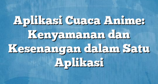 Aplikasi Cuaca Anime: Kenyamanan dan Kesenangan dalam Satu Aplikasi