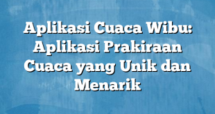 Aplikasi Cuaca Wibu: Aplikasi Prakiraan Cuaca yang Unik dan Menarik