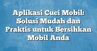 Aplikasi Cuci Mobil: Solusi Mudah dan Praktis untuk Bersihkan Mobil Anda