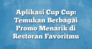 Aplikasi Cup Cup: Temukan Berbagai Promo Menarik di Restoran Favoritmu