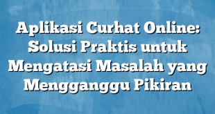 Aplikasi Curhat Online: Solusi Praktis untuk Mengatasi Masalah yang Mengganggu Pikiran