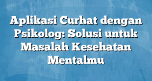 Aplikasi Curhat dengan Psikolog: Solusi untuk Masalah Kesehatan Mentalmu