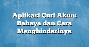 Aplikasi Curi Akun: Bahaya dan Cara Menghindarinya