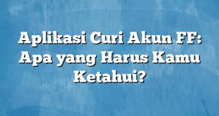 Aplikasi Curi Akun FF: Apa yang Harus Kamu Ketahui?